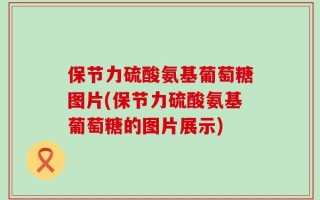 保节力硫酸氨基葡萄糖图片(保节力硫酸氨基葡萄糖的图片展示)