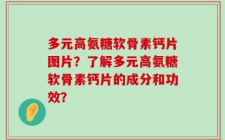 多元高氨糖软骨素钙片图片？了解多元高氨糖软骨素钙片的成分和功效？