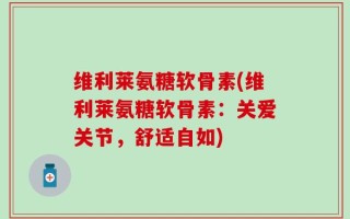 维利莱氨糖软骨素(维利莱氨糖软骨素：关爱关节，舒适自如)