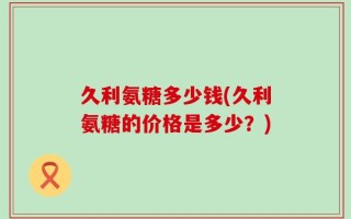 久利氨糖多少钱(久利氨糖的价格是多少？)