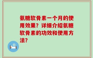氨糖软骨素一个月的使用效果？详细介绍氨糖软骨素的功效和使用方法？