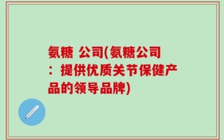 氨糖 公司(氨糖公司：提供优质关节保健产品的领导品牌)