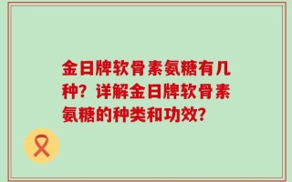 金日牌软骨素氨糖有几种？详解金日牌软骨素氨糖的种类和功效？