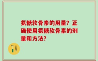 氨糖软骨素的用量？正确使用氨糖软骨素的剂量和方法？