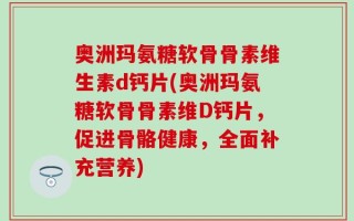 奥洲玛氨糖软骨骨素维生素d钙片(奥洲玛氨糖软骨骨素维D钙片，促进骨骼健康，全面补充营养)