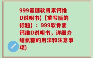999氨糖软骨素钙维D说明书(【重写后的标题】：999软骨素钙维D说明书，详细介绍氨糖的用法和注意事项)
