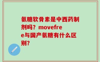 氨糖软骨素是中西药制剂吗？movefree与国产氨糖有什么区别？