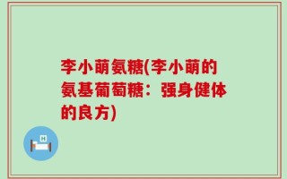 李小萌氨糖(李小萌的氨基葡萄糖：强身健体的良方)