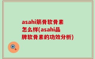 asahi筋骨软骨素怎么样(asahi品牌软骨素的功效分析)
