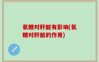 氨糖对肝脏有影响(氨糖对肝脏的作用)