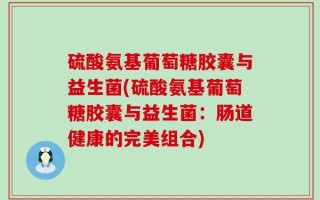 硫酸氨基葡萄糖胶囊与益生菌(硫酸氨基葡萄糖胶囊与益生菌：肠道健康的完美组合)