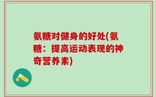 氨糖对健身的好处(氨糖：提高运动表现的神奇营养素)