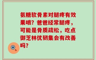 氨糖软骨素对腿疼有效果哦？爸爸经常腿疼，可能是骨质疏松，吃点御芝林优韧集会有改善吗？