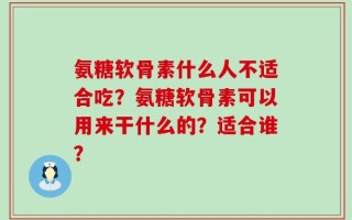 氨糖软骨素什么人不适合吃？氨糖软骨素可以用来干什么的？适合谁？