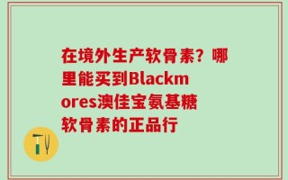 在境外生产软骨素？哪里能买到Blackmores澳佳宝氨基糖软骨素的正品行