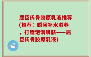 屈臣氏骨胶原乳液推荐(推荐：瞬间补水滋养，打造饱满肌肤——屈臣氏骨胶原乳液)