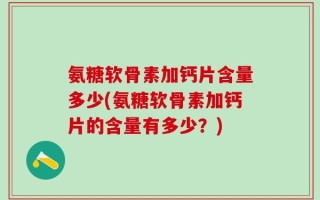 氨糖软骨素加钙片含量多少(氨糖软骨素加钙片的含量有多少？)