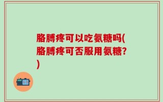 胳膊疼可以吃氨糖吗(胳膊疼可否服用氨糖？)