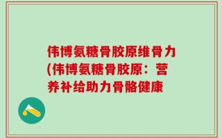 伟博氨糖骨胶原维骨力(伟博氨糖骨胶原：营养补给助力骨骼健康