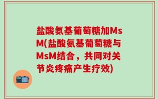 盐酸氨基葡萄糖加MsM(盐酸氨基葡萄糖与MsM结合，共同对关节炎疼痛产生疗效)
