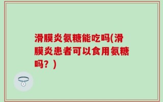 滑膜炎氨糖能吃吗(滑膜炎患者可以食用氨糖吗？)