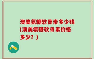 澳美氨糖软骨素多少钱(澳美氨糖软骨素价格多少？)