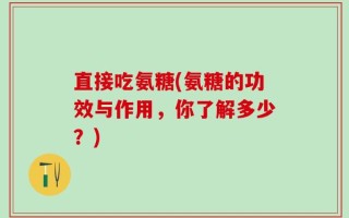 直接吃氨糖(氨糖的功效与作用，你了解多少？)