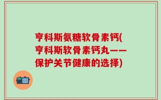 亨科斯氨糖软骨素钙(亨科斯软骨素钙丸——保护关节健康的选择)