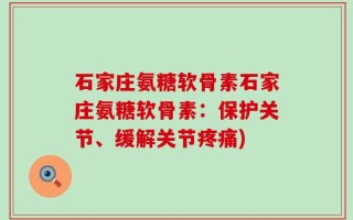 石家庄氨糖软骨素石家庄氨糖软骨素：保护关节、缓解关节疼痛)