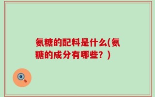 氨糖的配料是什么(氨糖的成分有哪些？)