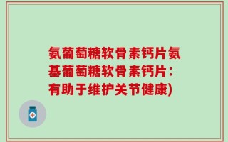 氨葡萄糖软骨素钙片氨基葡萄糖软骨素钙片：有助于维护关节健康)
