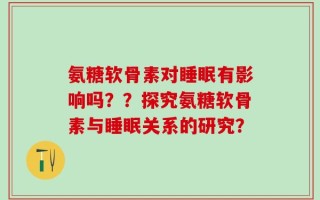 氨糖软骨素对睡眠有影响吗？？探究氨糖软骨素与睡眠关系的研究？