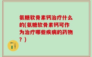 氨糖软骨素钙治疗什么的(氨糖软骨素钙可作为治疗哪些疾病的药物？)