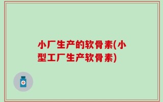 小厂生产的软骨素(小型工厂生产软骨素)