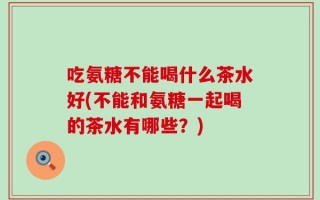 吃氨糖不能喝什么茶水好(不能和氨糖一起喝的茶水有哪些？)