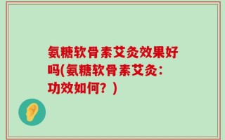 氨糖软骨素艾灸效果好吗(氨糖软骨素艾灸：功效如何？)