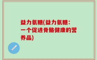 益力氨糖(益力氨糖：一个促进骨骼健康的营养品)