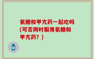 氨糖和甲亢药一起吃吗(可否同时服用氨糖和甲亢药？)
