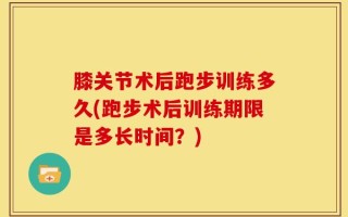 膝关节术后跑步训练多久(跑步术后训练期限是多长时间？)