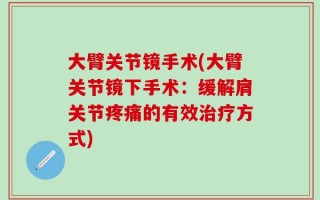 大臂关节镜手术(大臂关节镜下手术：缓解肩关节疼痛的有效治疗方式)