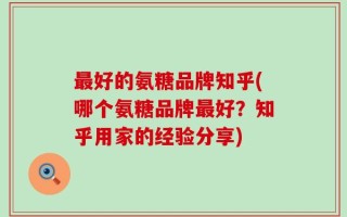 最好的氨糖品牌知乎(哪个氨糖品牌最好？知乎用家的经验分享)