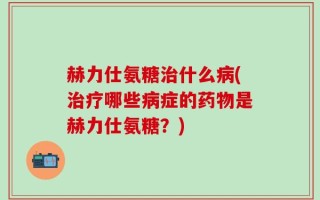 赫力仕氨糖治什么病(治疗哪些病症的药物是赫力仕氨糖？)
