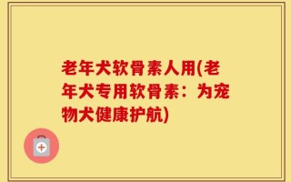 老年犬软骨素人用(老年犬专用软骨素：为宠物犬健康护航)