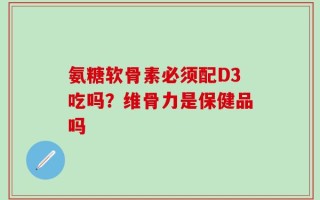 氨糖软骨素必须配D3吃吗？维骨力是保健品吗