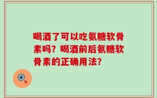 喝酒了可以吃氨糖软骨素吗？喝酒前后氨糖软骨素的正确用法？
