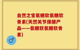 自然之宝氨糖软氨糖软骨素(天然关节保健产品——氨糖软氨糖软骨素)