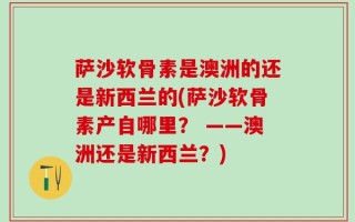 萨沙软骨素是澳洲的还是新西兰的(萨沙软骨素产自哪里？ ——澳洲还是新西兰？)