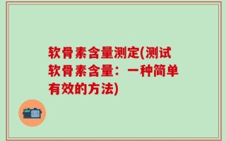 软骨素含量测定(测试软骨素含量：一种简单有效的方法)