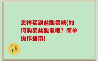 怎样买到盐酸氨糖(如何购买盐酸氨糖？简单操作指南)