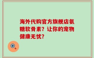 海外代购官方旗舰店氨糖软骨素？让你的宠物健康无忧？